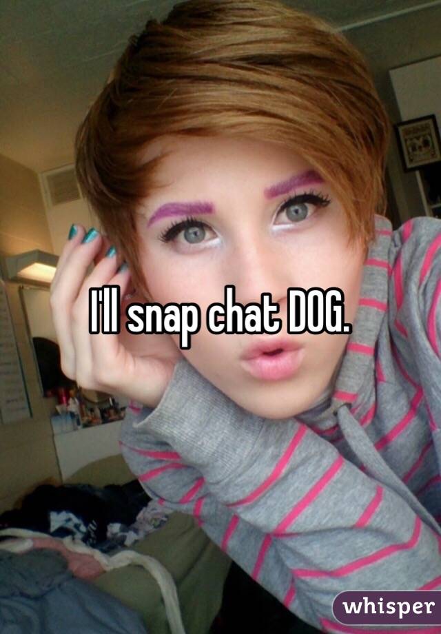 I'll snap chat DOG. 