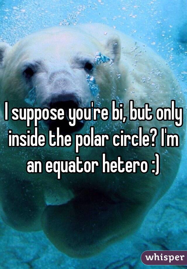 I suppose you're bi, but only inside the polar circle? I'm an equator hetero :)