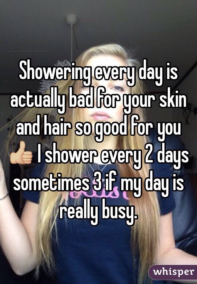 Showering every day is actually bad for your skin and hair so good for you 👍🏼 I shower every 2 days sometimes 3 if my day is really busy.