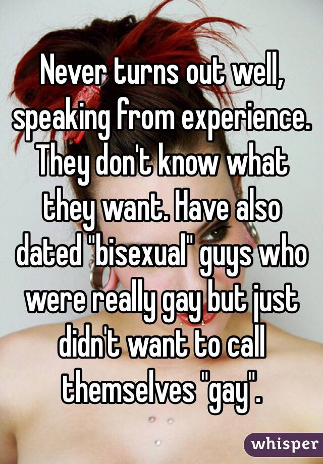 Never turns out well, speaking from experience. They don't know what they want. Have also dated "bisexual" guys who were really gay but just didn't want to call themselves "gay".