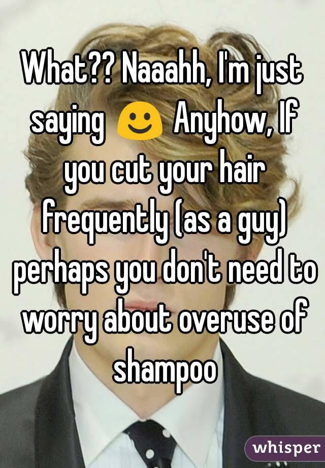 What?? Naaahh, I'm just saying ☺ Anyhow, If you cut your hair frequently (as a guy) perhaps you don't need to worry about overuse of shampoo