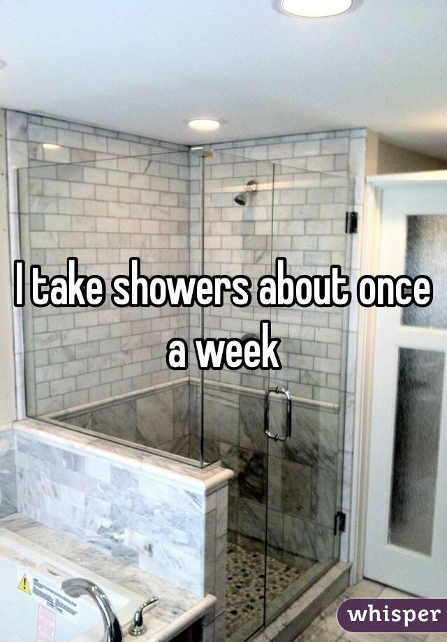 I take showers about once a week