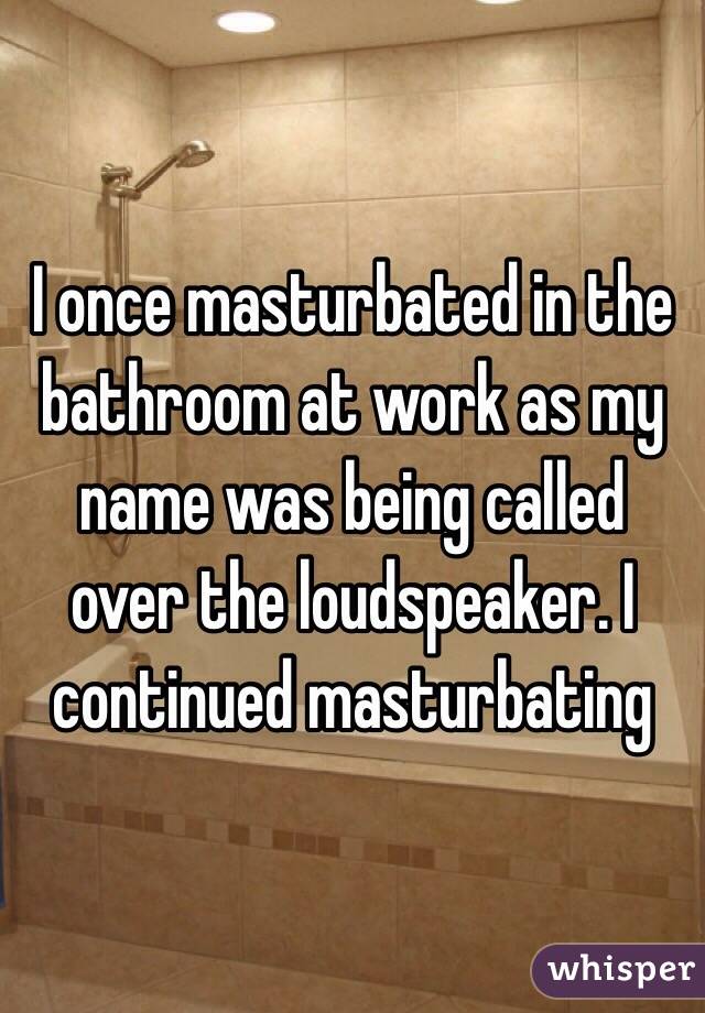 I once masturbated in the bathroom at work as my name was being called over the loudspeaker. I continued masturbating 