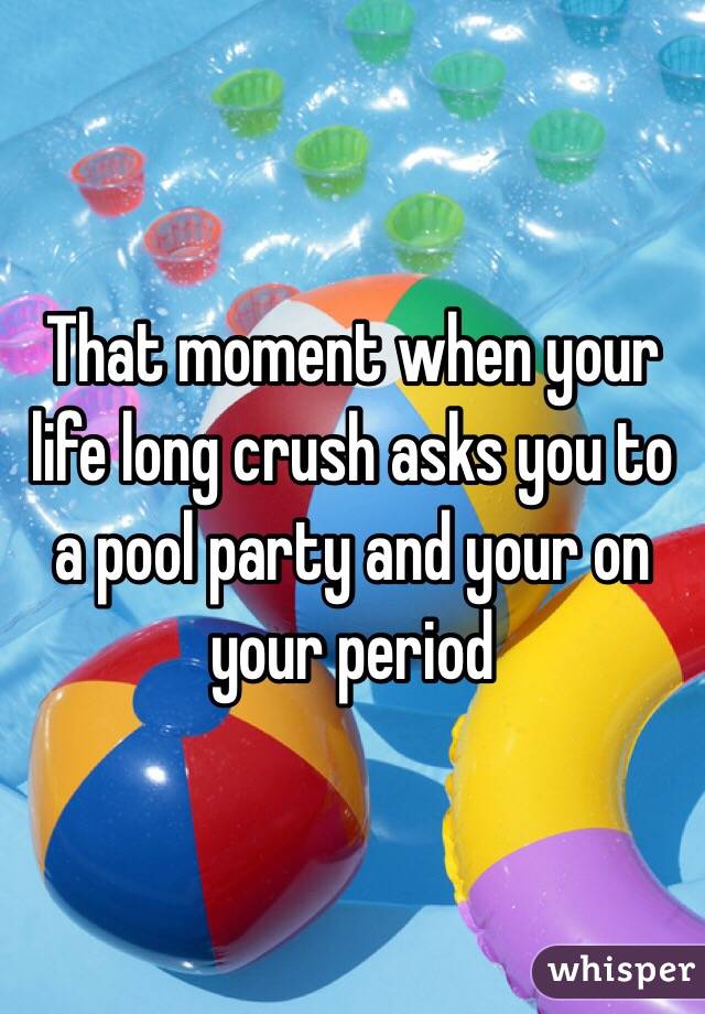 That moment when your life long crush asks you to a pool party and your on your period 