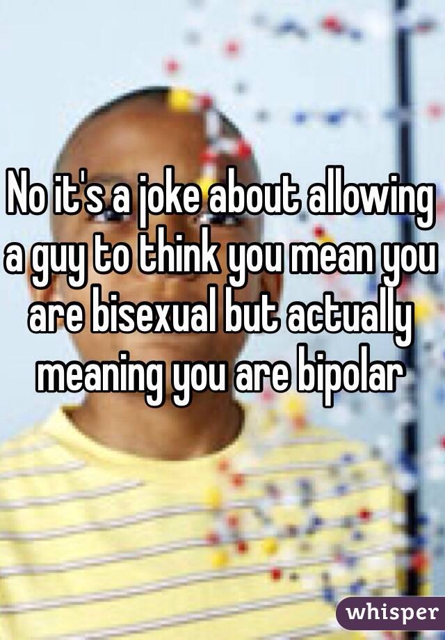 No it's a joke about allowing a guy to think you mean you are bisexual but actually meaning you are bipolar 