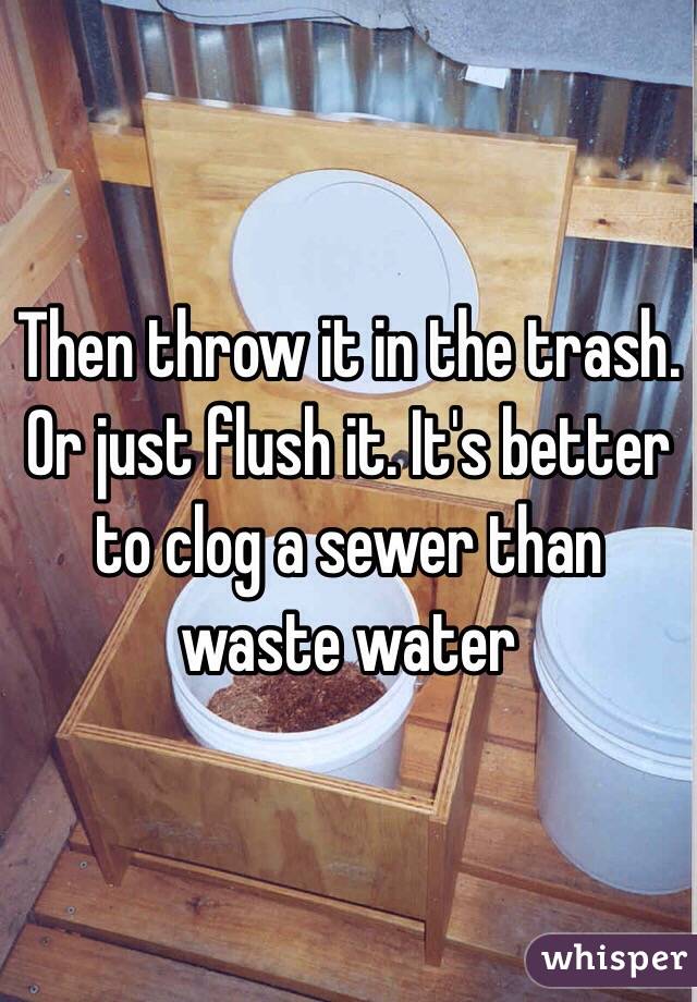 Then throw it in the trash. Or just flush it. It's better to clog a sewer than waste water 