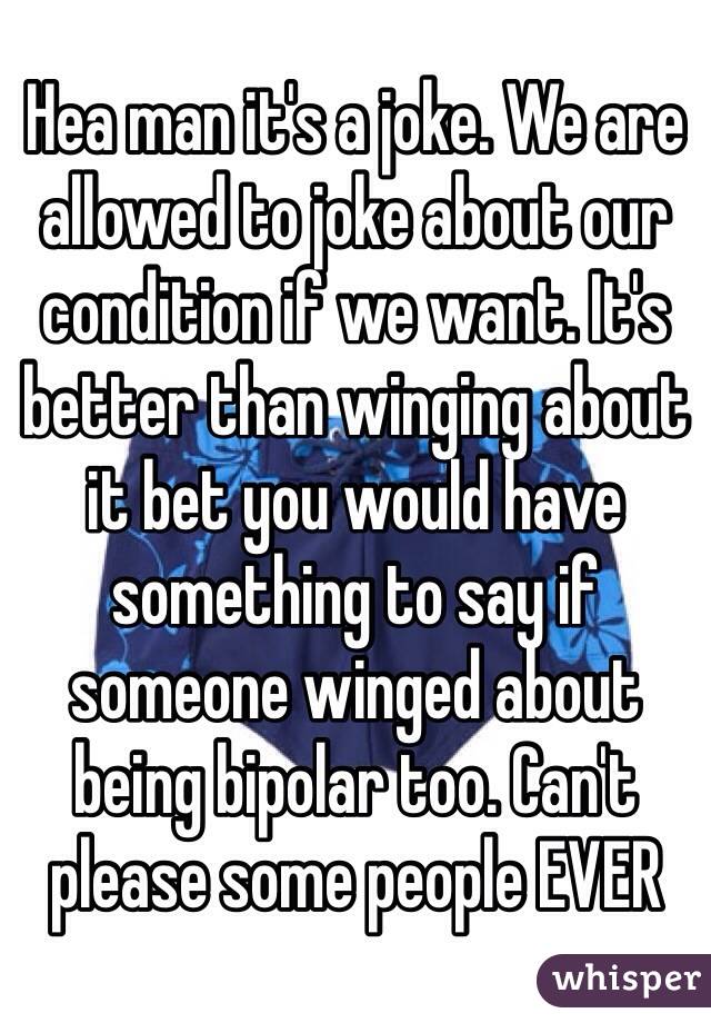 Hea man it's a joke. We are allowed to joke about our condition if we want. It's better than winging about it bet you would have something to say if someone winged about being bipolar too. Can't please some people EVER