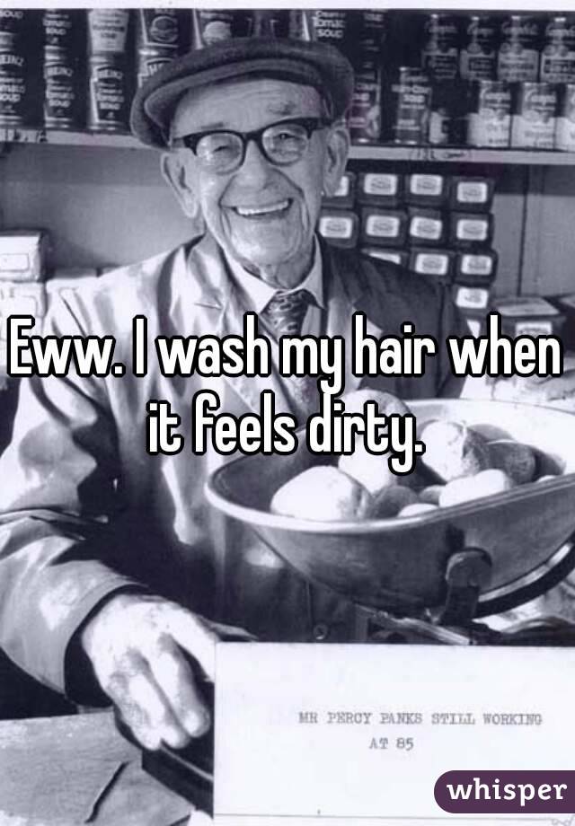 Eww. I wash my hair when it feels dirty. 