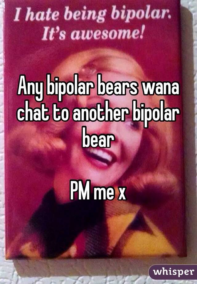 Any bipolar bears wana chat to another bipolar bear 

PM me x