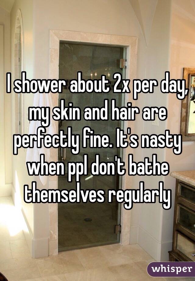 I shower about 2x per day, my skin and hair are perfectly fine. It's nasty when ppl don't bathe themselves regularly 