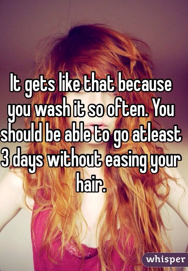 It gets like that because you wash it so often. You should be able to go atleast 3 days without easing your hair. 