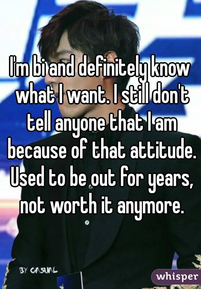 I'm bi and definitely know what I want. I still don't tell anyone that I am because of that attitude. Used to be out for years, not worth it anymore.