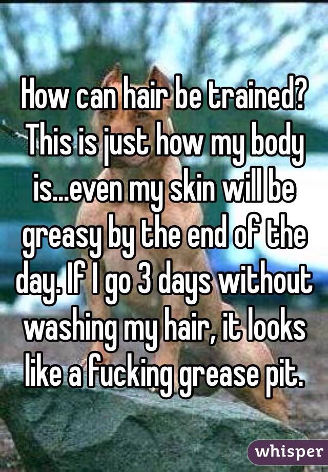 How can hair be trained? This is just how my body is...even my skin will be greasy by the end of the day. If I go 3 days without washing my hair, it looks like a fucking grease pit.