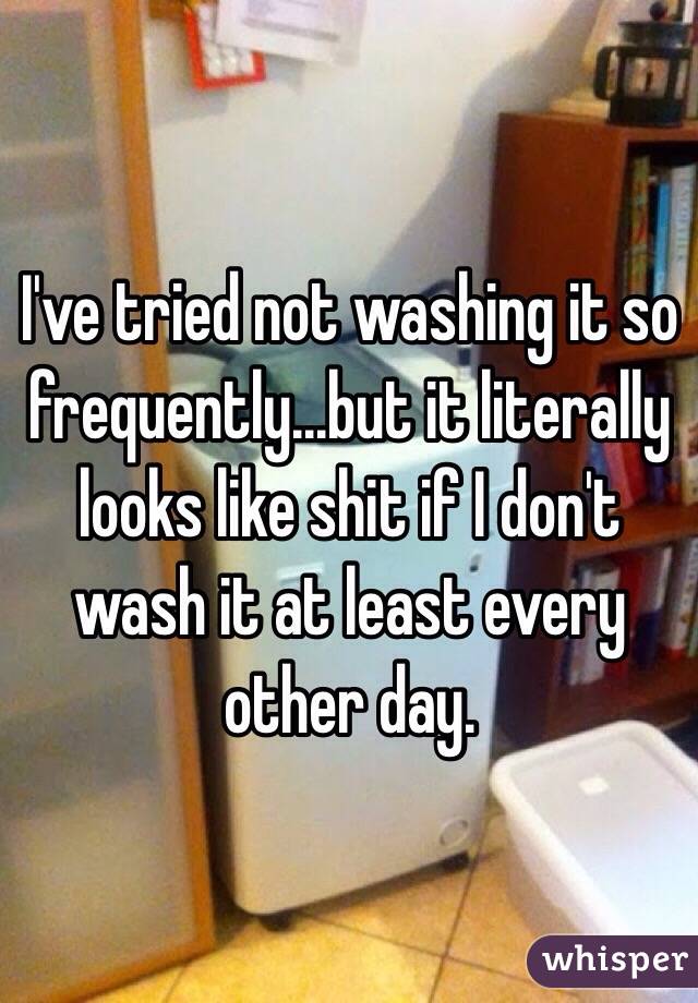 I've tried not washing it so frequently...but it literally looks like shit if I don't wash it at least every other day.