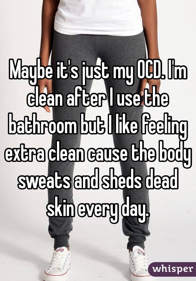 Maybe it's just my OCD. I'm clean after I use the bathroom but I like feeling extra clean cause the body sweats and sheds dead skin every day. 