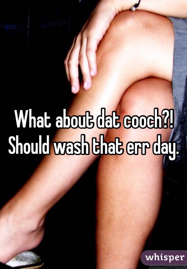 What about dat cooch?! Should wash that err day. 