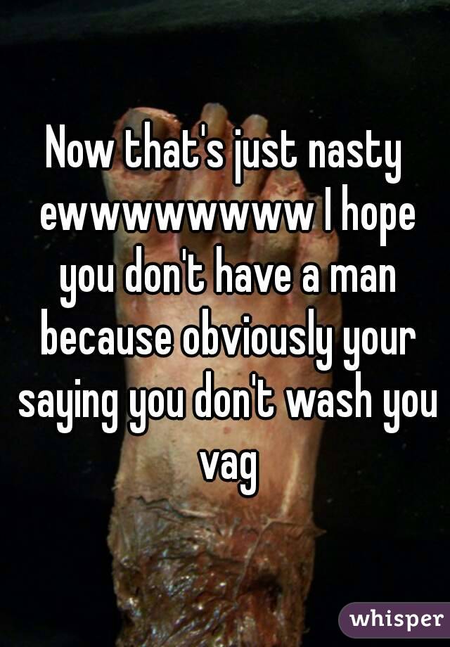 Now that's just nasty ewwwwwwww I hope you don't have a man because obviously your saying you don't wash you vag