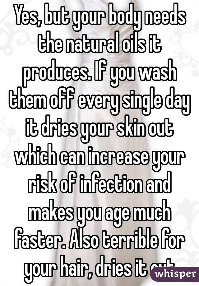 Yes, but your body needs the natural oils it produces. If you wash them off every single day it dries your skin out which can increase your risk of infection and makes you age much faster. Also terrible for your hair, dries it out