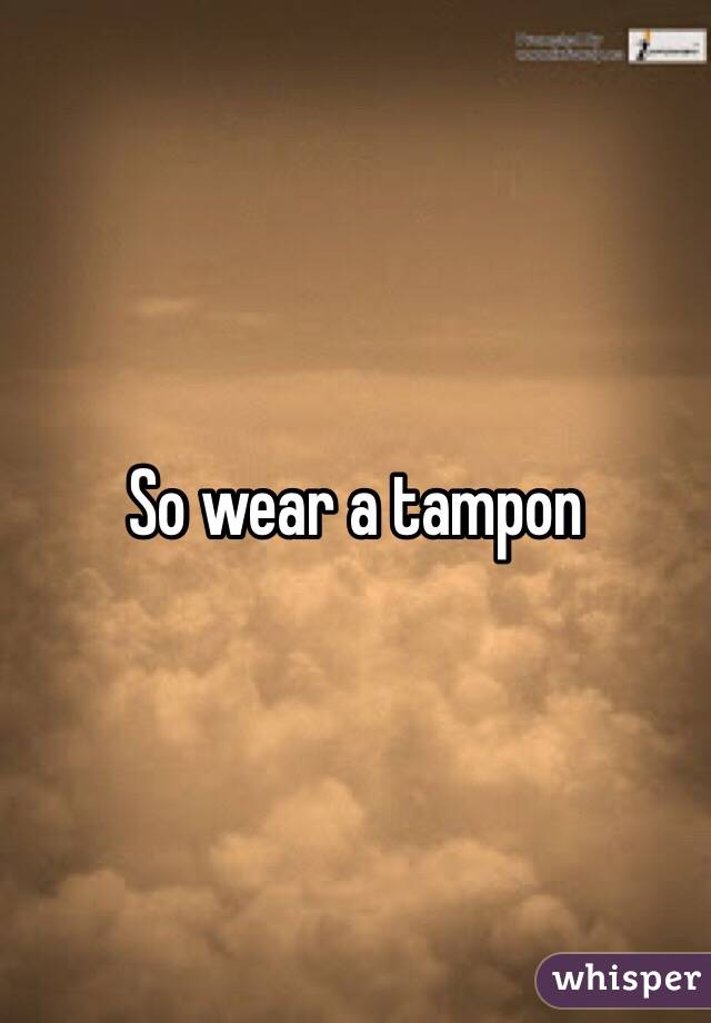 So wear a tampon 