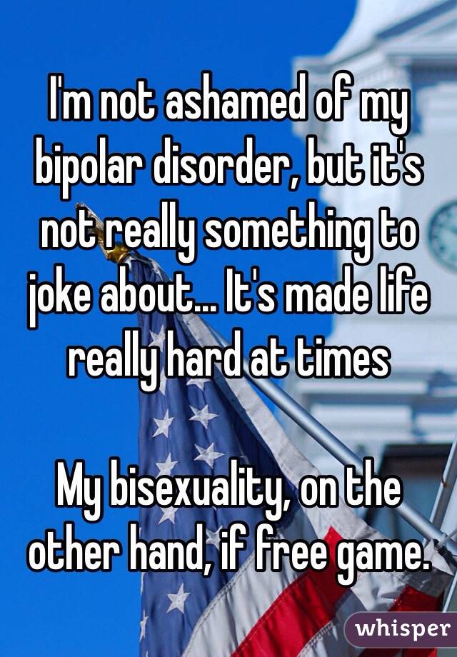 I'm not ashamed of my bipolar disorder, but it's not really something to joke about... It's made life really hard at times

My bisexuality, on the other hand, if free game.