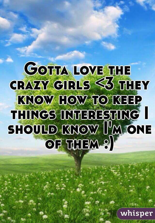 Gotta love the crazy girls <3 they know how to keep things interesting I should know I'm one of them :)