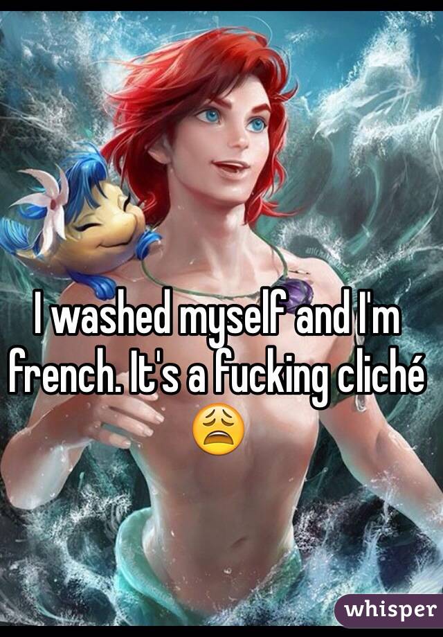 I washed myself and I'm french. It's a fucking cliché  😩