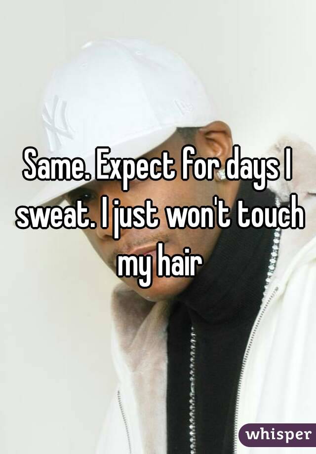 Same. Expect for days I sweat. I just won't touch my hair