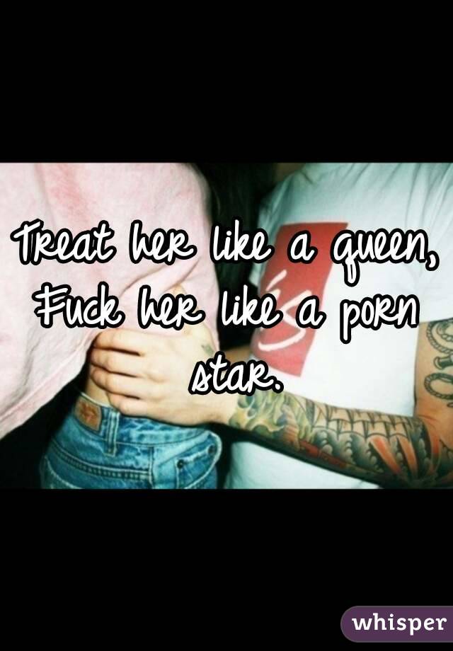Treat her like a queen,
Fuck her like a porn star.

