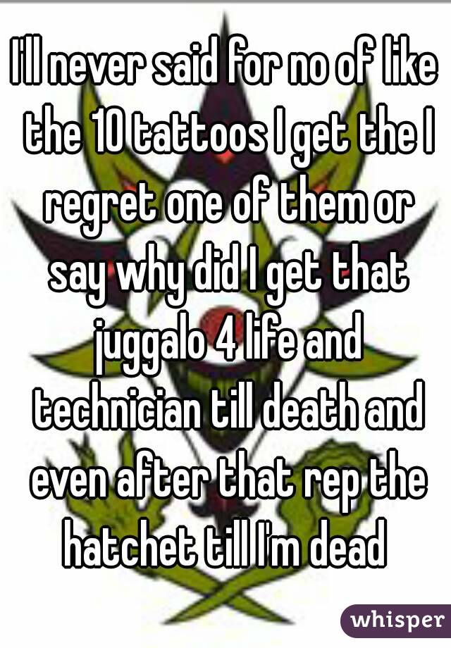I'll never said for no of like the 10 tattoos I get the I regret one of them or say why did I get that juggalo 4 life and technician till death and even after that rep the hatchet till I'm dead 