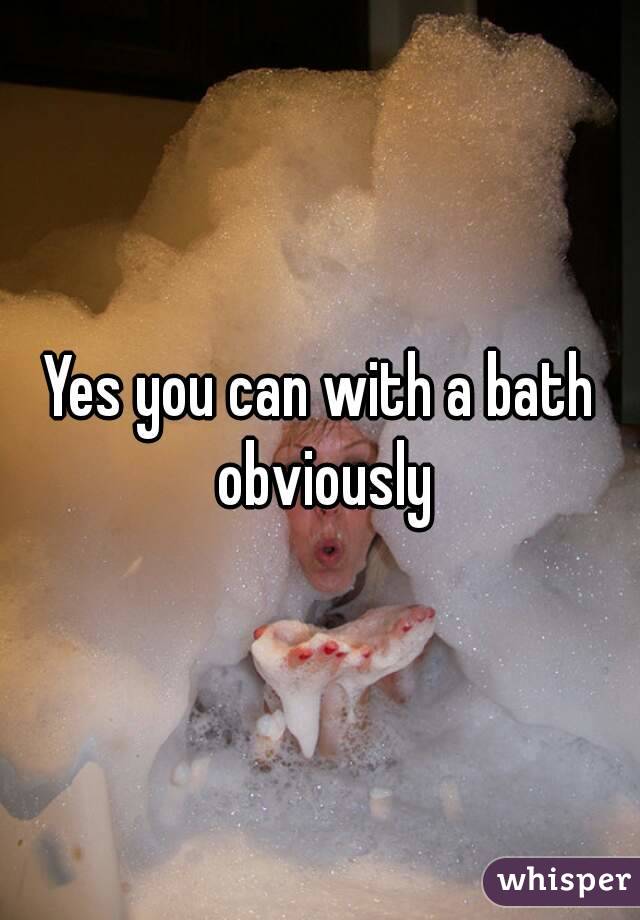 Yes you can with a bath obviously