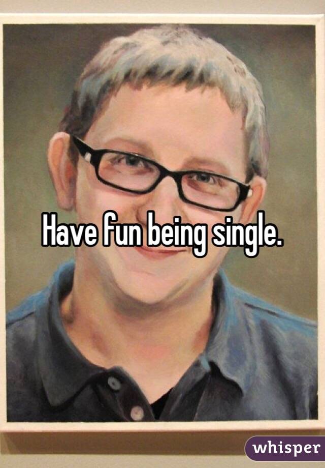 Have fun being single.