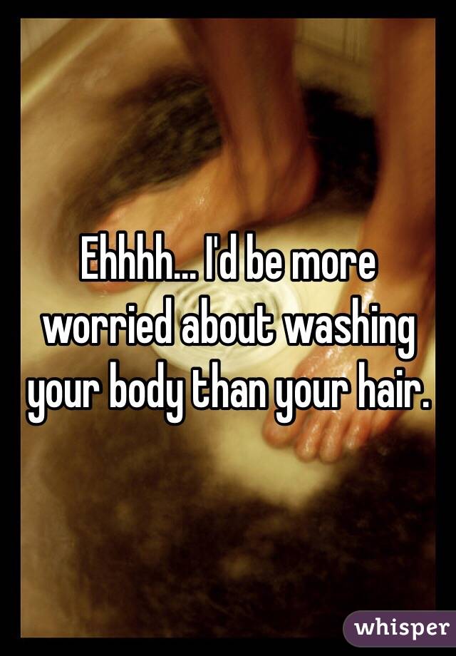 Ehhhh... I'd be more worried about washing your body than your hair. 