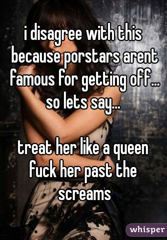 i disagree with this because porstars arent famous for getting off...
so lets say...

treat her like a queen
fuck her past the screams