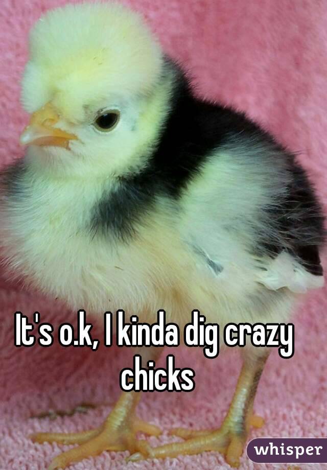 It's o.k, I kinda dig crazy chicks