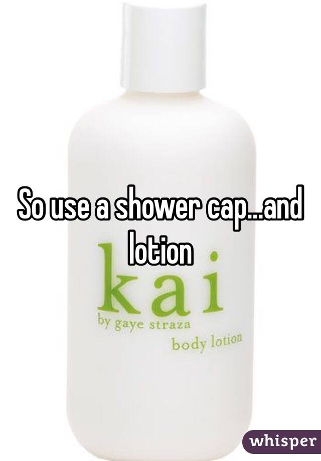 So use a shower cap...and lotion