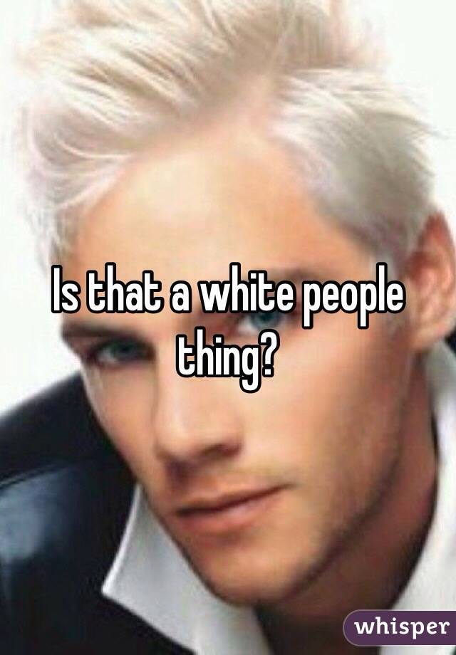 Is that a white people thing? 