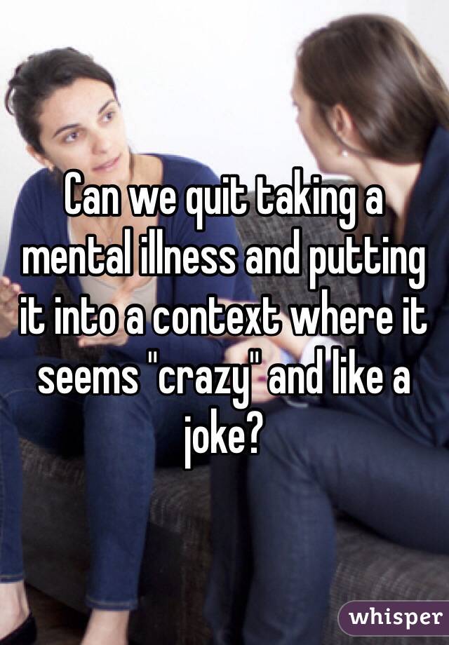 Can we quit taking a mental illness and putting it into a context where it seems "crazy" and like a joke?