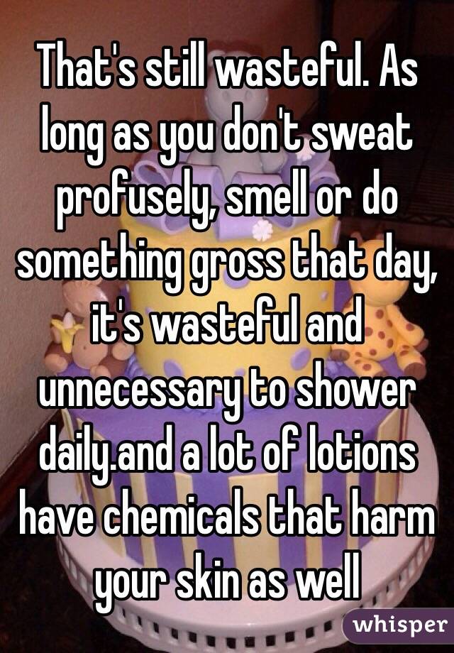 That's still wasteful. As long as you don't sweat profusely, smell or do something gross that day, it's wasteful and unnecessary to shower daily.and a lot of lotions have chemicals that harm your skin as well