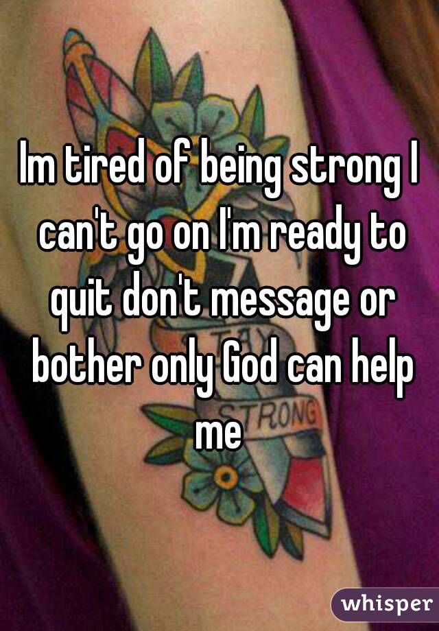 Im tired of being strong I can't go on I'm ready to quit don't message or bother only God can help me 