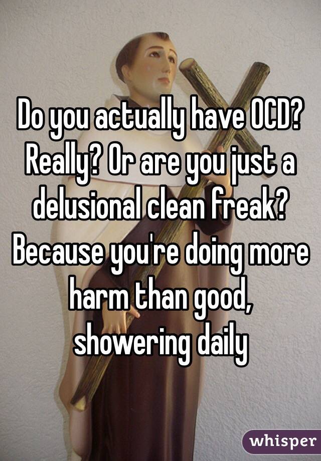 Do you actually have OCD? Really? Or are you just a delusional clean freak? Because you're doing more harm than good, showering daily 