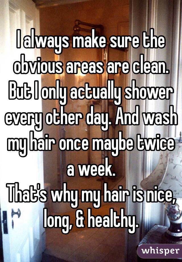 I always make sure the obvious areas are clean. But I only actually shower every other day. And wash my hair once maybe twice a week.
That's why my hair is nice, long, & healthy.