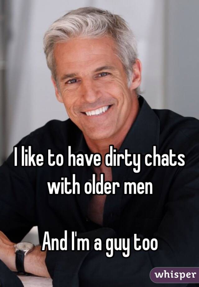 I like to have dirty chats with older men

And I'm a guy too 