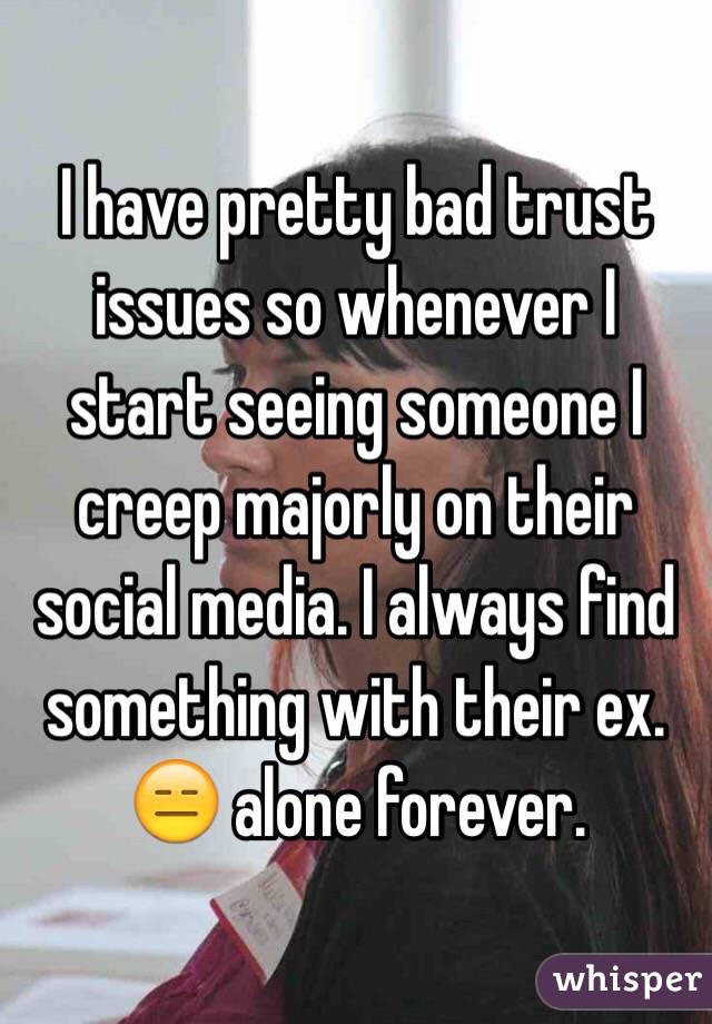 I have pretty bad trust issues so whenever I start seeing someone I creep majorly on their social media. I always find something with their ex.  alone forever.