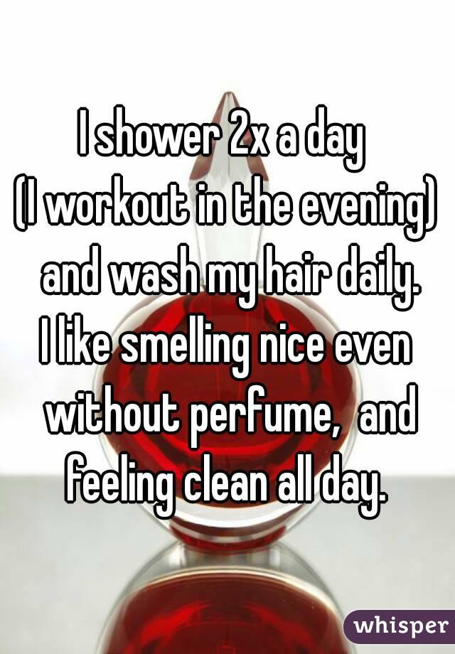 I shower 2x a day 
(I workout in the evening) and wash my hair daily.
I like smelling nice even without perfume,  and feeling clean all day. 