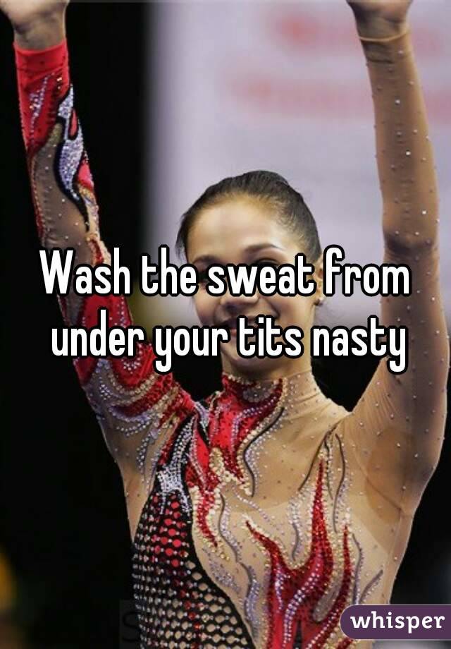 Wash the sweat from under your tits nasty