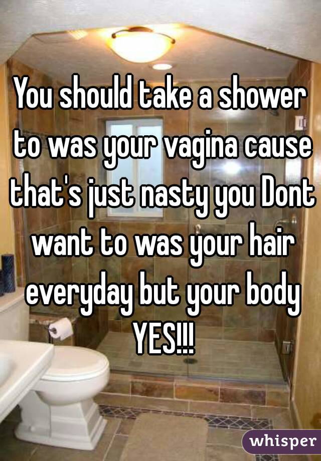 You should take a shower to was your vagina cause that's just nasty you Dont want to was your hair everyday but your body YES!!!