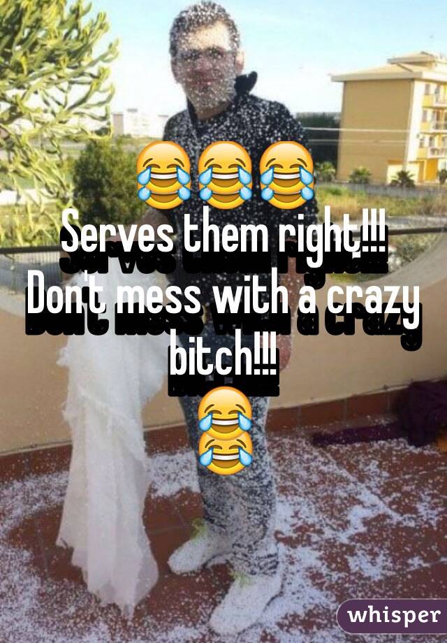 😂😂😂
Serves them right!!!
Don't mess with a crazy bitch!!!
😂