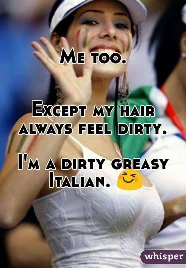 Me too.


Except my hair always feel dirty. 

I'm a dirty greasy Italian. 😆 