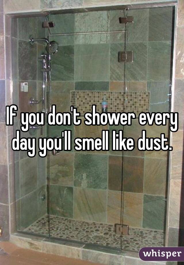 If you don't shower every day you'll smell like dust. 