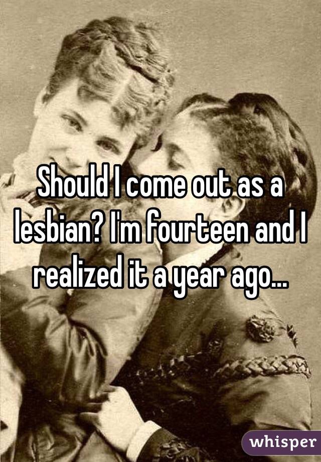 Should I come out as a lesbian? I'm fourteen and I realized it a year ago…
